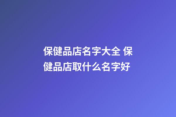保健品店名字大全 保健品店取什么名字好-第1张-店铺起名-玄机派